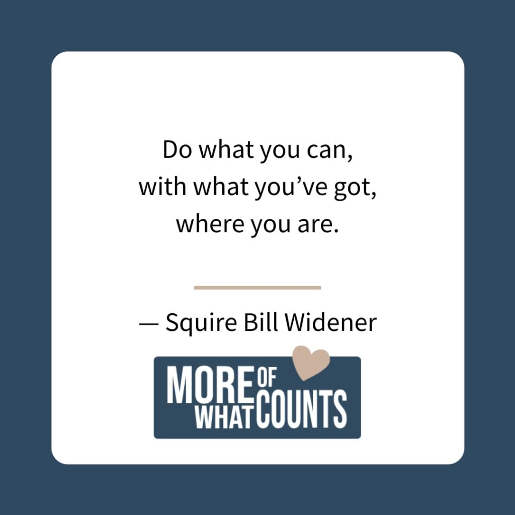 Do what you can, with what you’ve got, where you are. - Squire Bill Widener