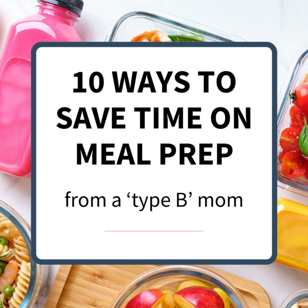 10 Ways To Save Time on Meal Prep (from a 'type B' mom)
